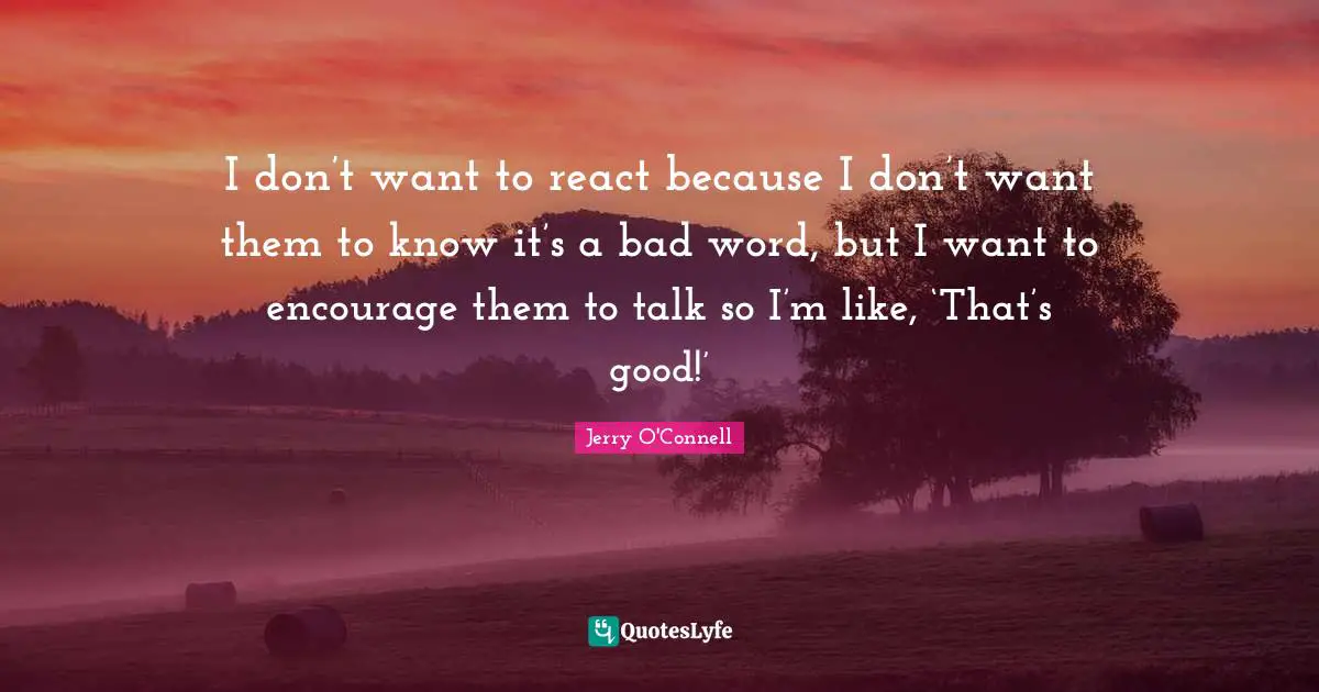 Bad Word Quotes: "I don’t want to react because I don’t want them to know it’s a bad word, but I want to encourage them to talk so I’m like, ‘That’s good!’"