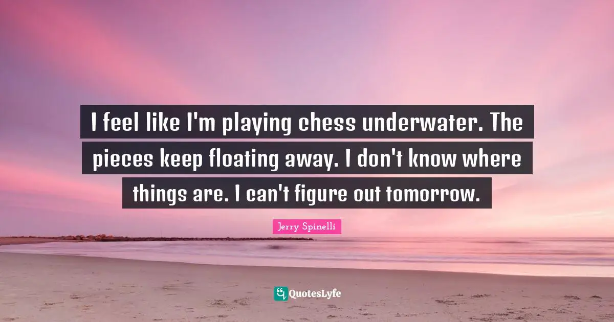 Underwater Quotes: "I feel like I'm playing chess underwater. The pieces keep floating away. I don't know where things are. I can't figure out tomorrow."