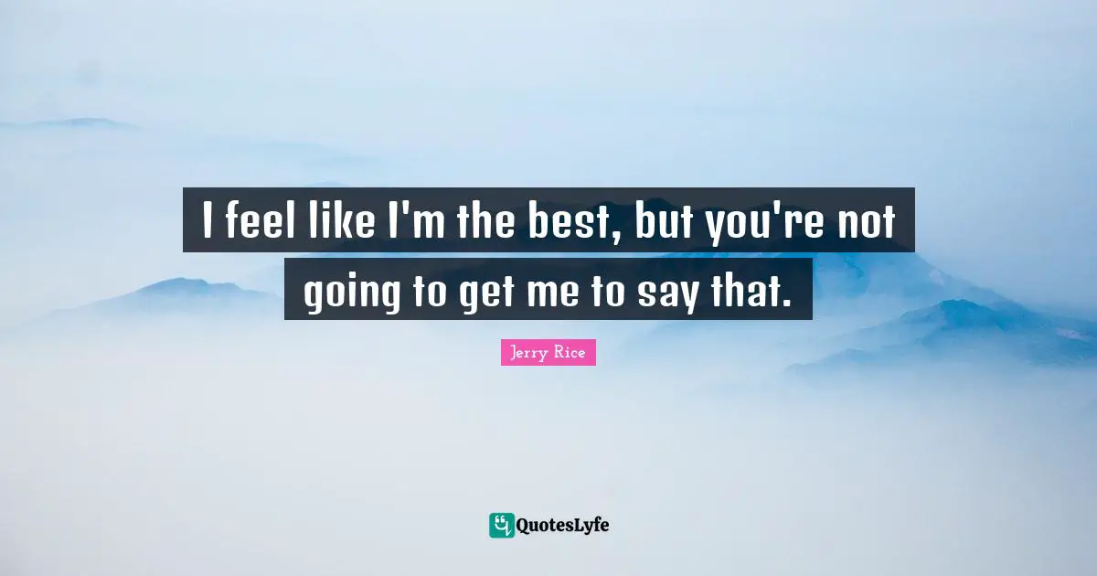Jerry Rice Quotes: "I feel like I'm the best, but you're not going to get me to say that."