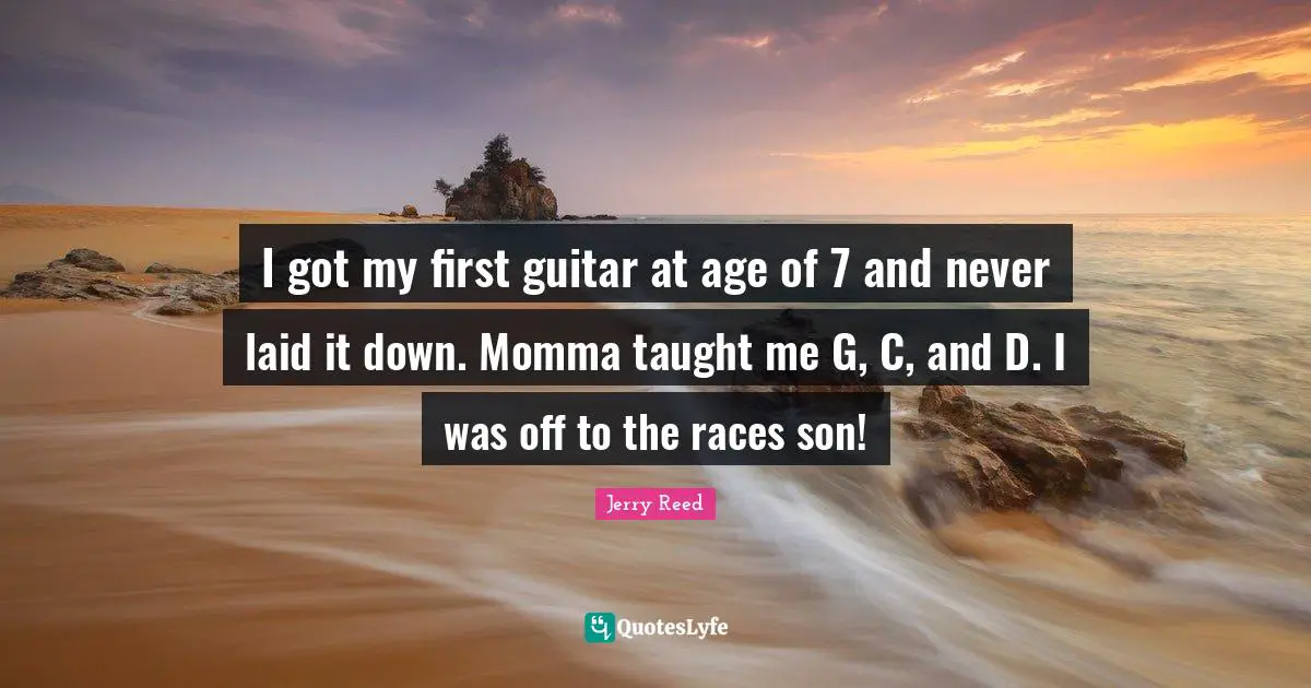 Momma Quotes: "I got my first guitar at age of 7 and never laid it down. Momma taught me G, C, and D. I was off to the races son!"