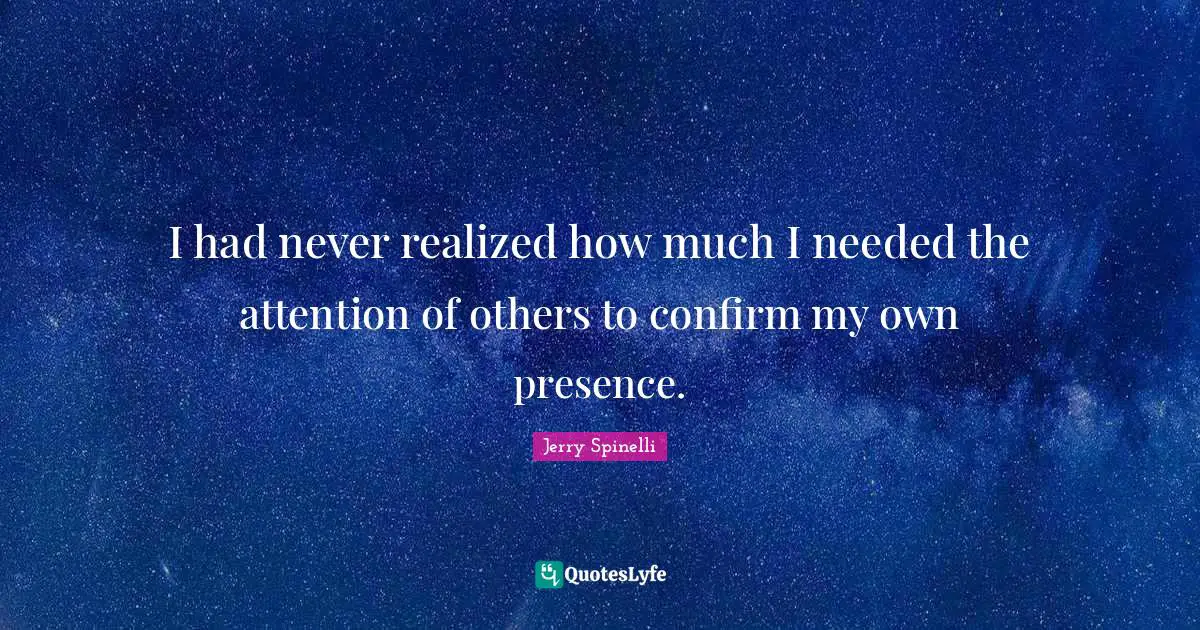 I had never realized how much I needed the attention of others to confirm my own presence.