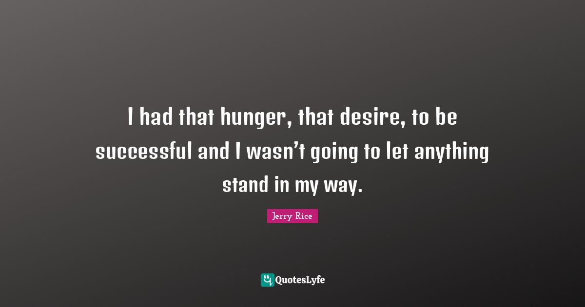 Jerry Rice Quotes: "I had that hunger, that desire, to be successful and I wasn’t going to let anything stand in my way."