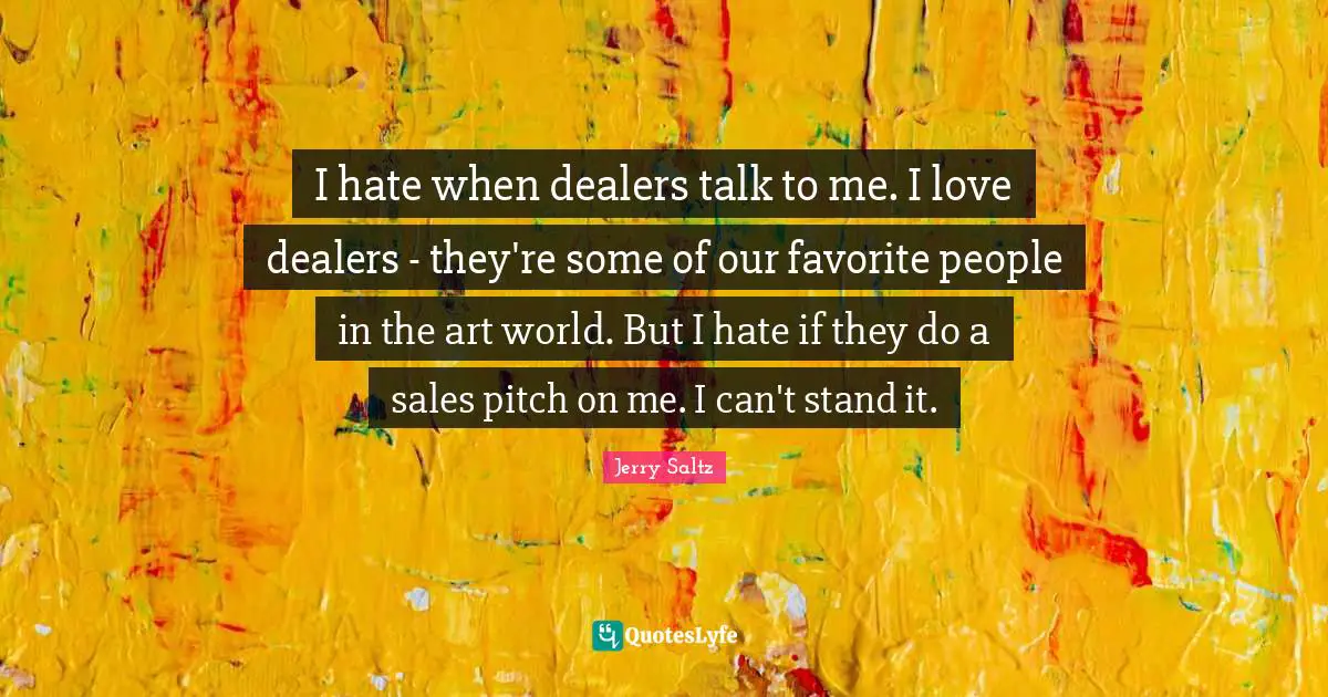 I hate when dealers talk to me. I love dealers - they're some of our favorite people in the art world. But I hate if they do a sales pitch on me. I can't stand it.