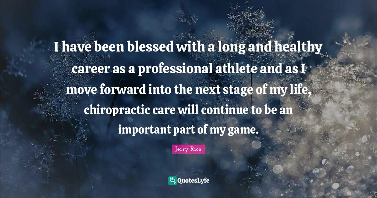 Jerry Rice Quotes: "I have been blessed with a long and healthy career as a professional athlete and as I move forward into the next stage of my life, chiropractic care will continue to be an important part of my game."