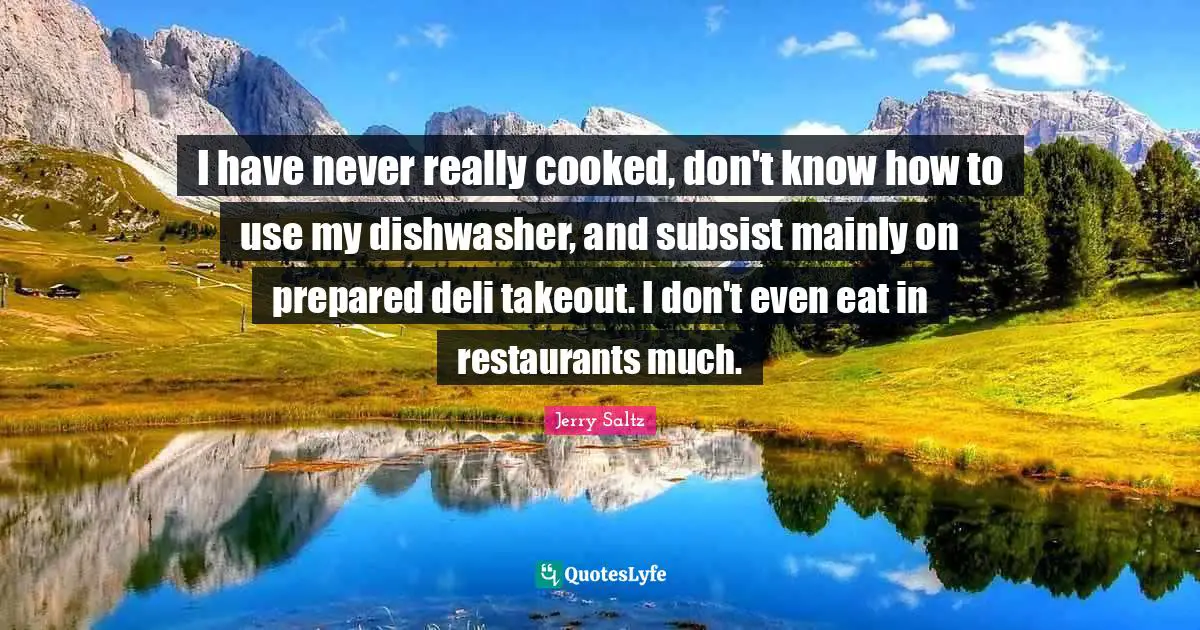 I have never really cooked, don't know how to use my dishwasher, and subsist mainly on prepared deli takeout. I don't even eat in restaurants much.
