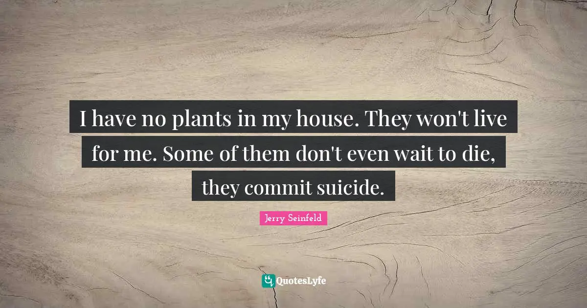 Jerry Seinfeld Quotes: "I have no plants in my house. They won't live for me. Some of them don't even wait to die, they commit suicide."