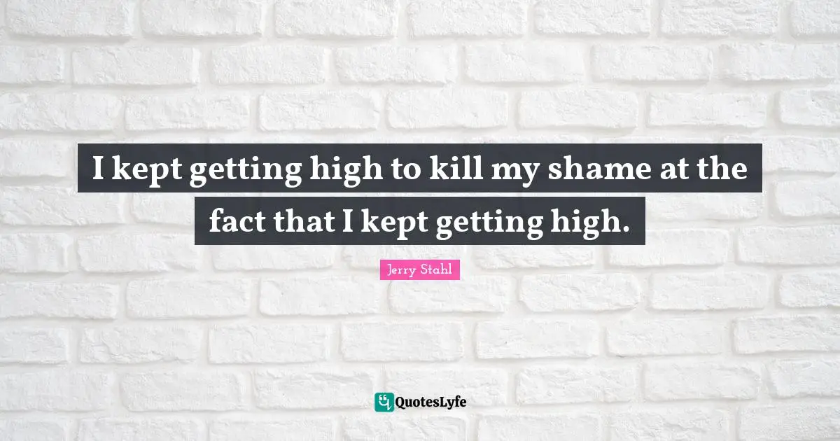I kept getting high to kill my shame at the fact that I kept getting high.