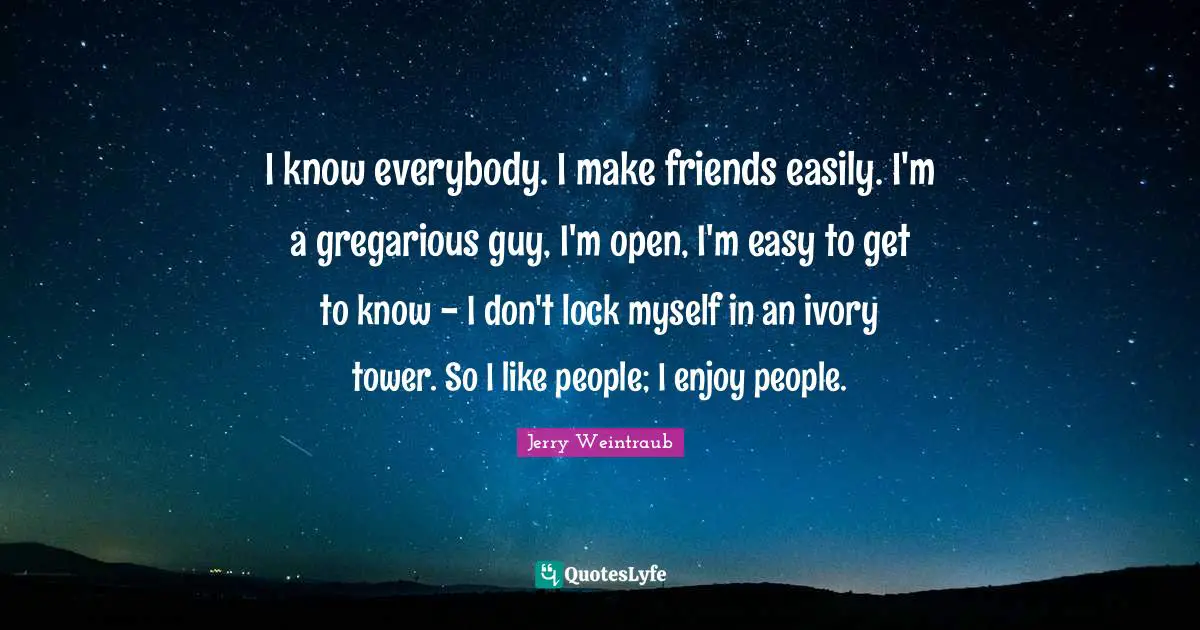 Tower Quotes: "I know everybody. I make friends easily. I'm a gregarious guy, I'm open, I'm easy to get to know - I don't lock myself in an ivory tower. So I like people; I enjoy people."