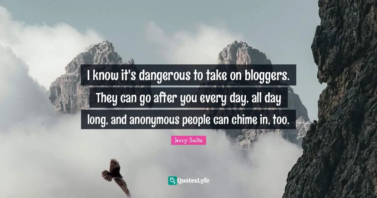 I know it's dangerous to take on bloggers. They can go after you every day, all day long, and anonymous people can chime in, too.