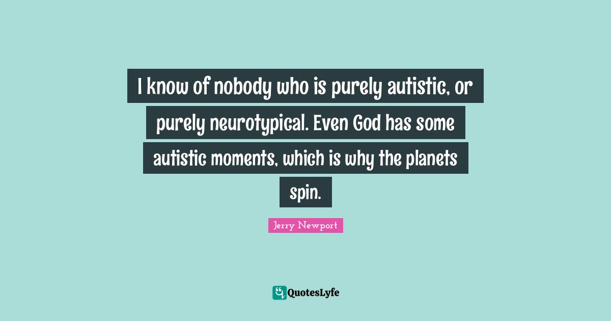 Planets Quotes: "I know of nobody who is purely autistic, or purely neurotypical. Even God has some autistic moments, which is why the planets spin."