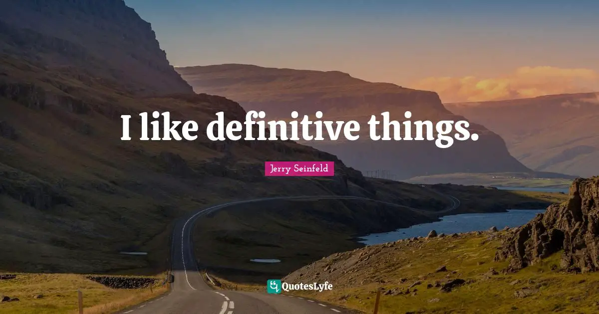 I like definitive things.