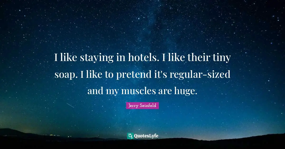 I like staying in hotels. I like their tiny soap. I like to pretend it's regular-sized and my muscles are huge.