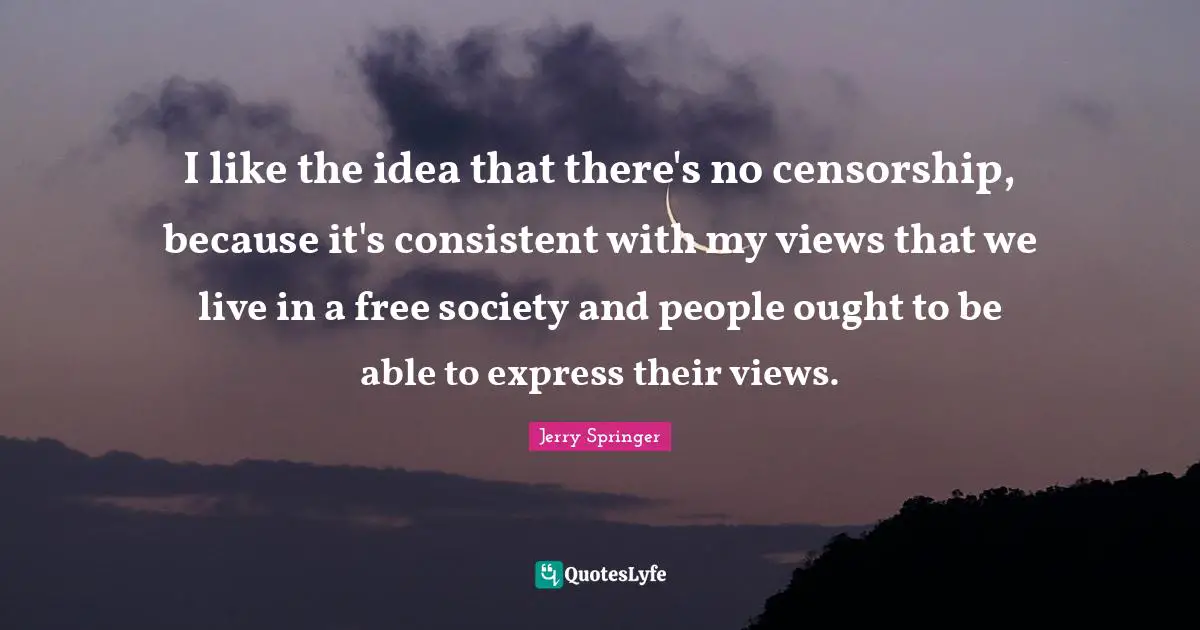 I like the idea that there's no censorship, because it's consistent with my views that we live in a free society and people ought to be able to express their views.