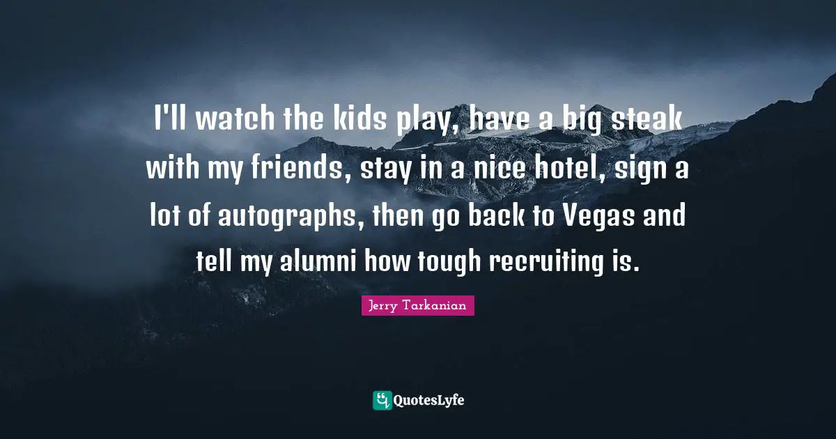 I'll watch the kids play, have a big steak with my friends, stay in a nice hotel, sign a lot of autographs, then go back to Vegas and tell my alumni how tough recruiting is.
