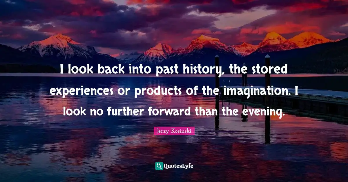 I look back into past history, the stored experiences or products of the imagination. I look no further forward than the evening.