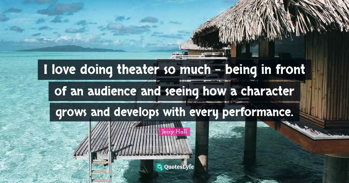 Jerry Hall Quotes: "I love doing theater so much - being in front of an audience and seeing how a character grows and develops with every performance."