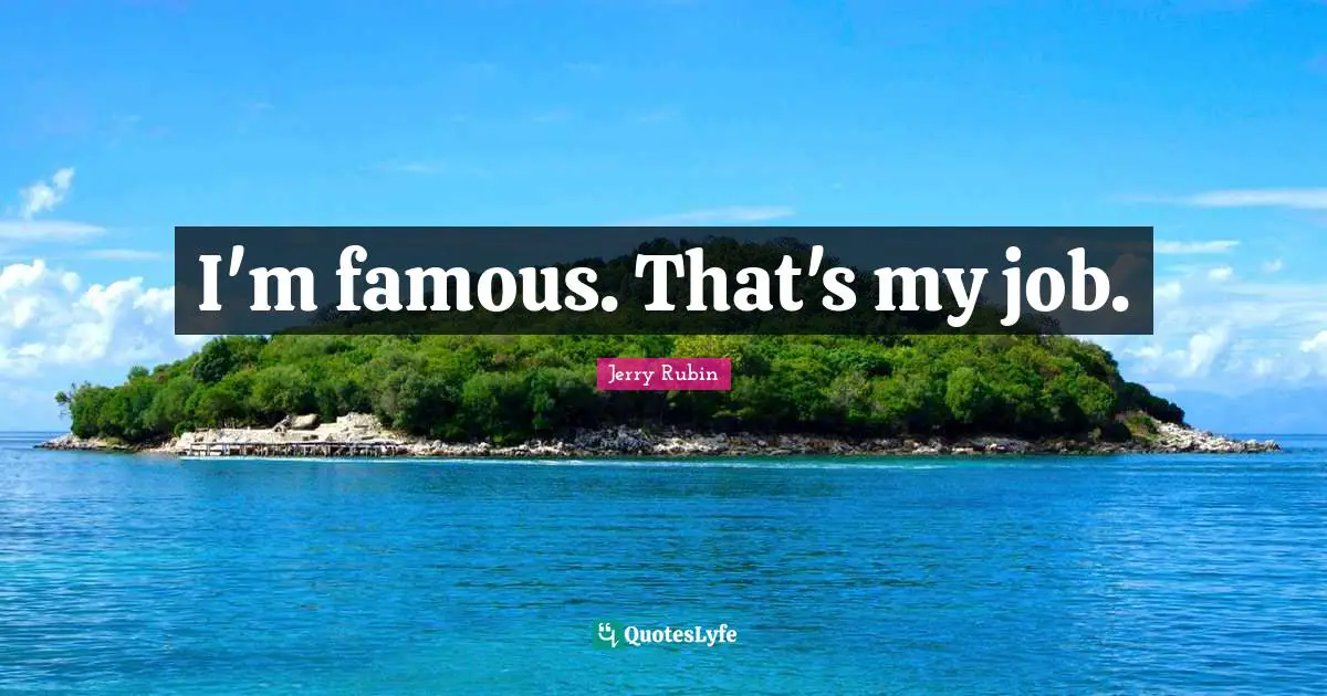 I'm famous. That's my job.