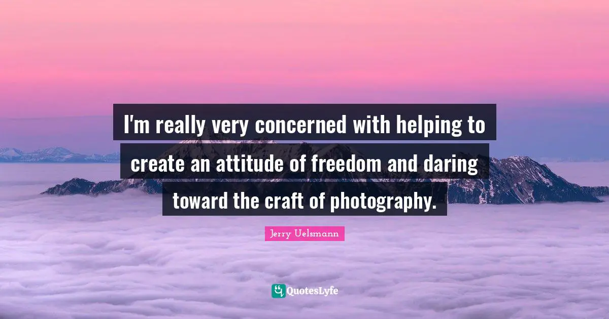 I'm really very concerned with helping to create an attitude of freedom and daring toward the craft of photography.