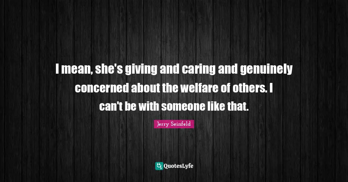 I mean, she's giving and caring and genuinely concerned about the welfare of others. I can't be with someone like that.