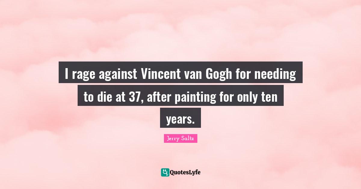 I rage against Vincent van Gogh for needing to die at 37, after painting for only ten years.