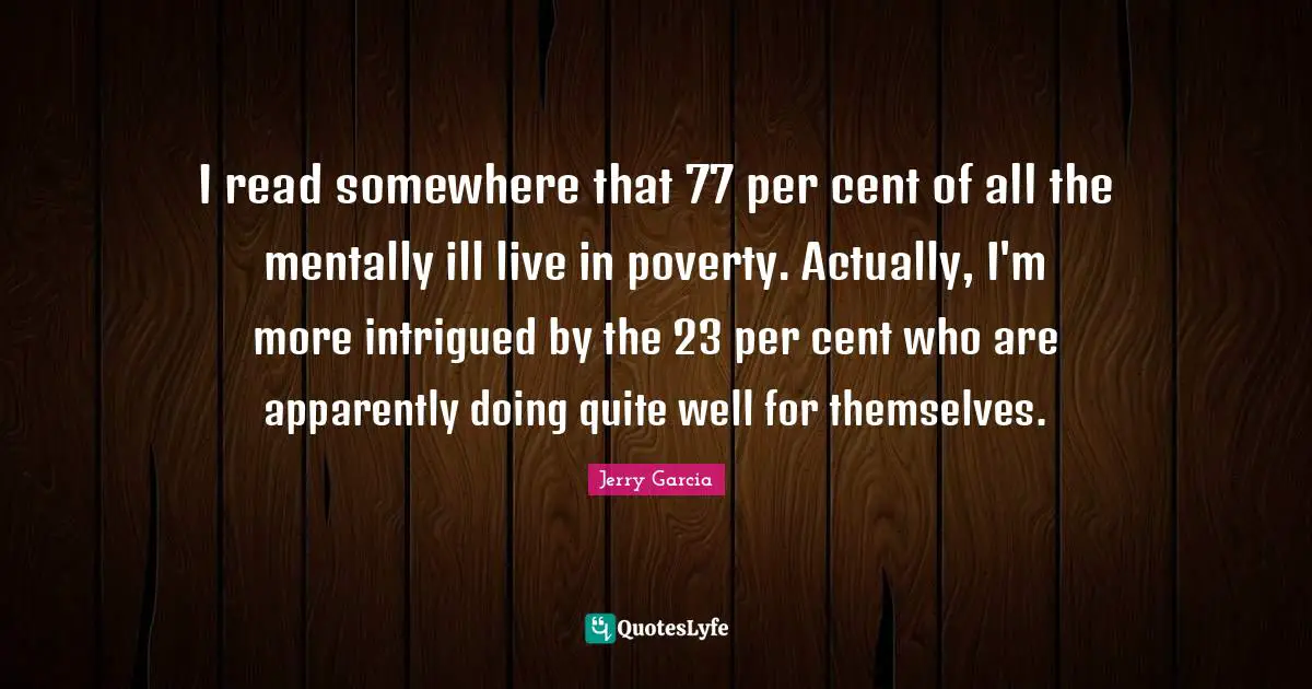 Intrigued Quotes: "I read somewhere that 77 per cent of all the mentally ill live in poverty. Actually, I'm more intrigued by the 23 per cent who are apparently doing quite well for themselves."