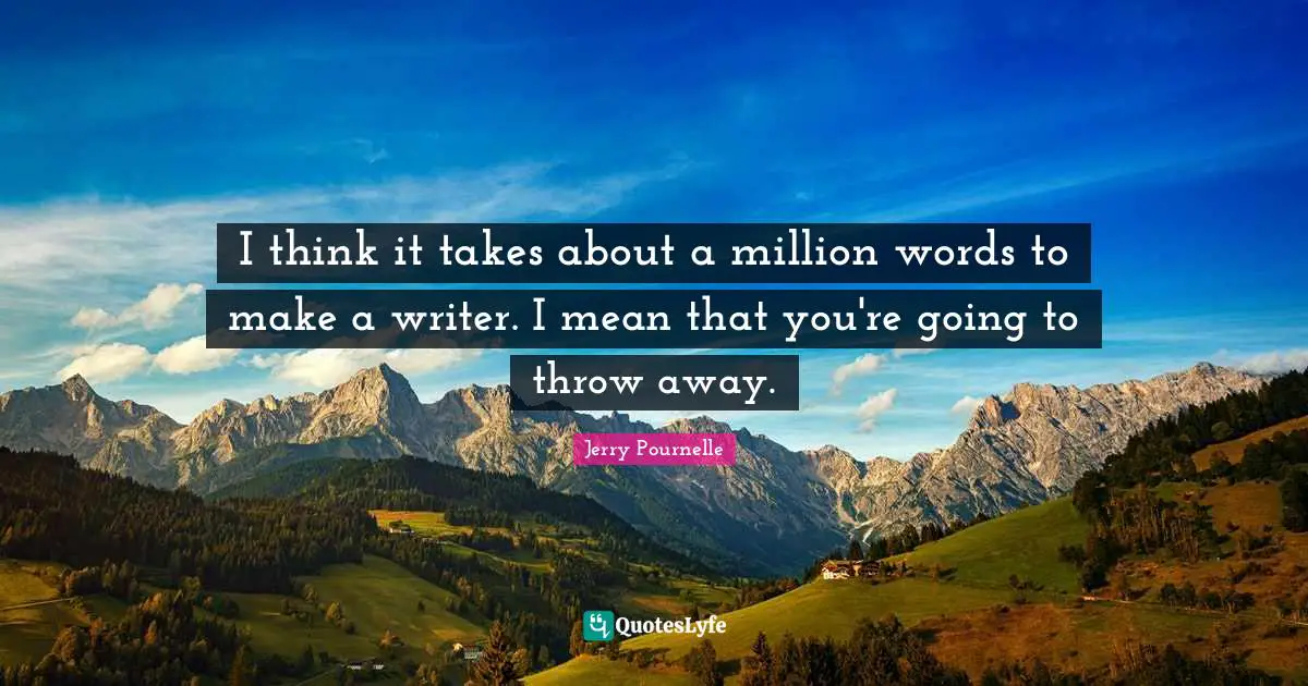 I think it takes about a million words to make a writer. I mean that you're going to throw away.