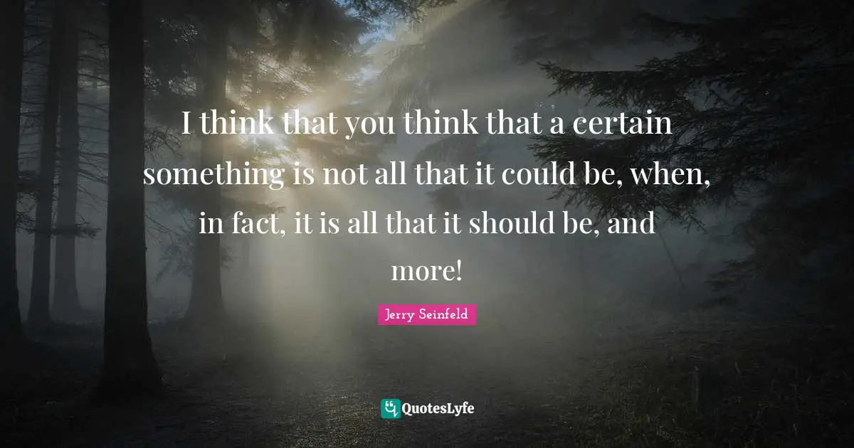 I think that you think that a certain something is not all that it could be, when, in fact, it is all that it should be, and more!