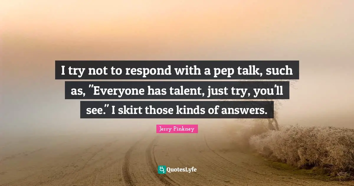 I try not to respond with a pep talk, such as, "Everyone has talent, just try, you'll see." I skirt those kinds of answers.