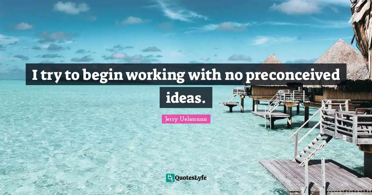 I try to begin working with no preconceived ideas.