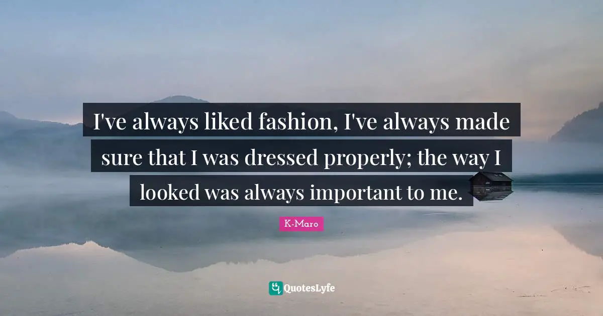 I've always liked fashion, I've always made sure that I was dressed properly; the way I looked was always important to me.