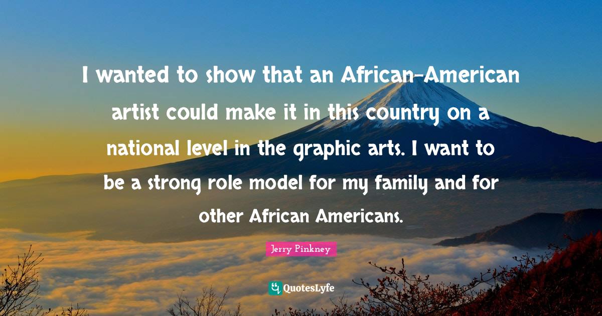 I wanted to show that an African-American artist could make it in this country on a national level in the graphic arts. I want to be a strong role model for my family and for other African Americans.