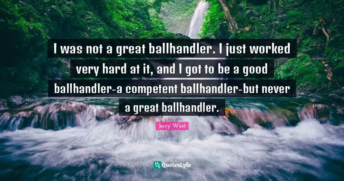 I was not a great ballhandler. I just worked very hard at it, and I got to be a good ballhandler-a competent ballhandler-but never a great ballhandler.