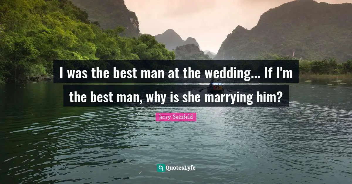 Jerry Seinfeld Quotes: "I was the best man at the wedding... If I'm the best man, why is she marrying him?"