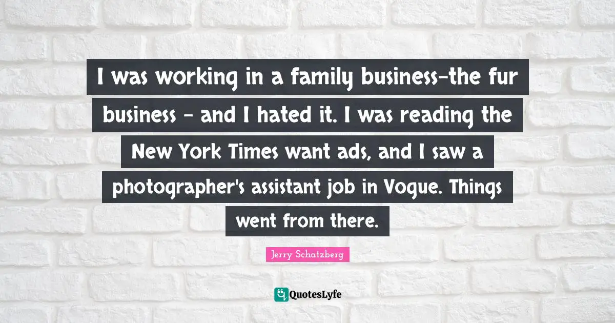I was working in a family business-the fur business - and I hated it. I was reading the New York Times want ads, and I saw a photographer's assistant job in Vogue. Things went from there.