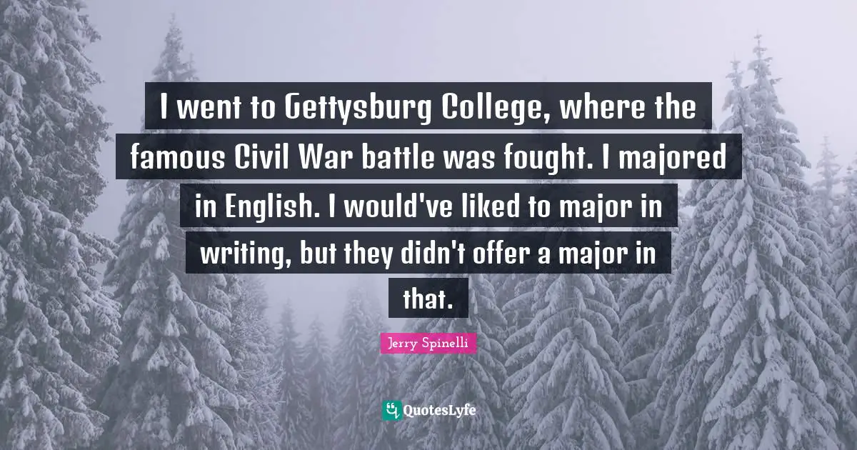 I went to Gettysburg College, where the famous Civil War battle was fought. I majored in English. I would've liked to major in writing, but they didn't offer a major in that.