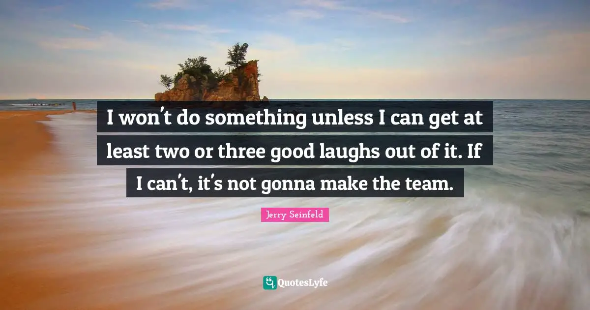 I won't do something unless I can get at least two or three good laughs out of it. If I can't, it's not gonna make the team.