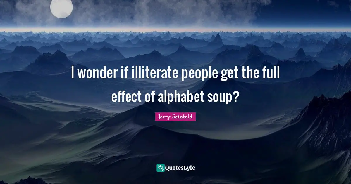 Jerry Seinfeld Quotes: "I wonder if illiterate people get the full effect of alphabet soup?"