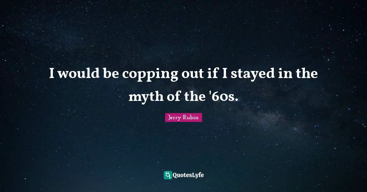 I would be copping out if I stayed in the myth of the '60s.