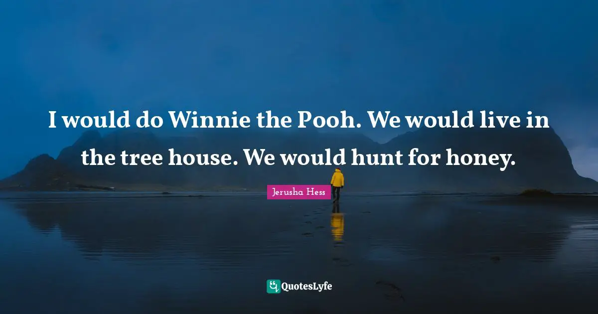 I would do Winnie the Pooh. We would live in the tree house. We would hunt for honey.
