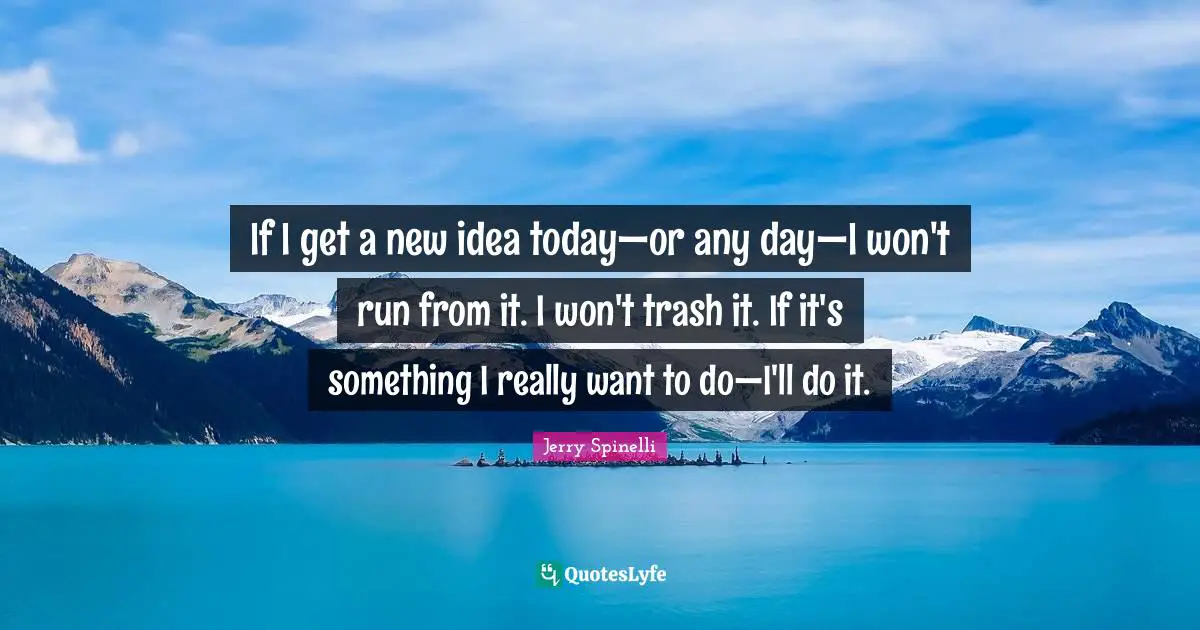 If I get a new idea today—or any day—I won't run from it. I won't trash it. If it's something I really want to do—I'll do it.