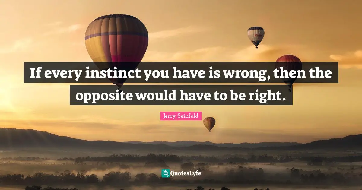 If every instinct you have is wrong, then the opposite would have to be right.