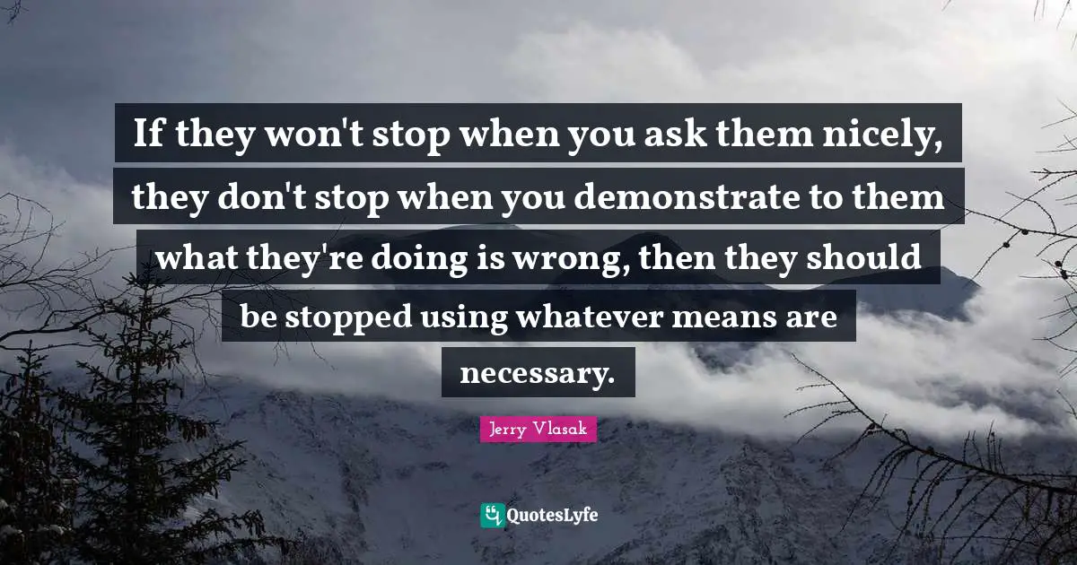 If they won't stop when you ask them nicely, they don't stop when you demonstrate to them what they're doing is wrong, then they should be stopped using whatever means are necessary.