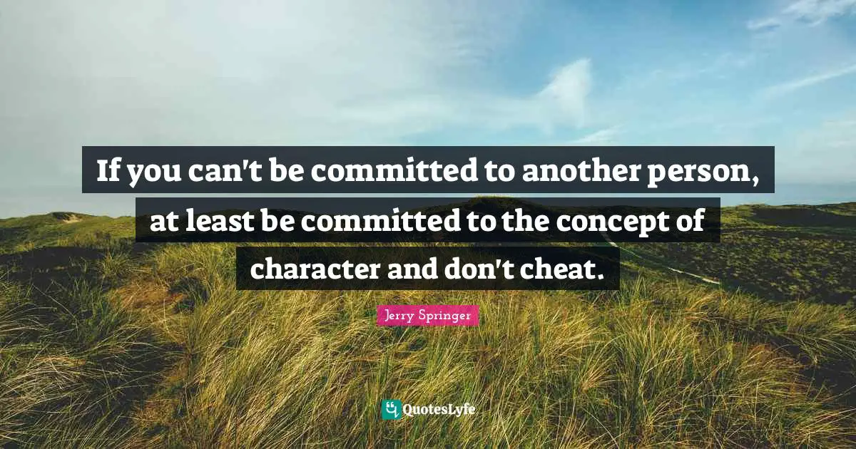 If you can't be committed to another person, at least be committed to the concept of character and don't cheat.