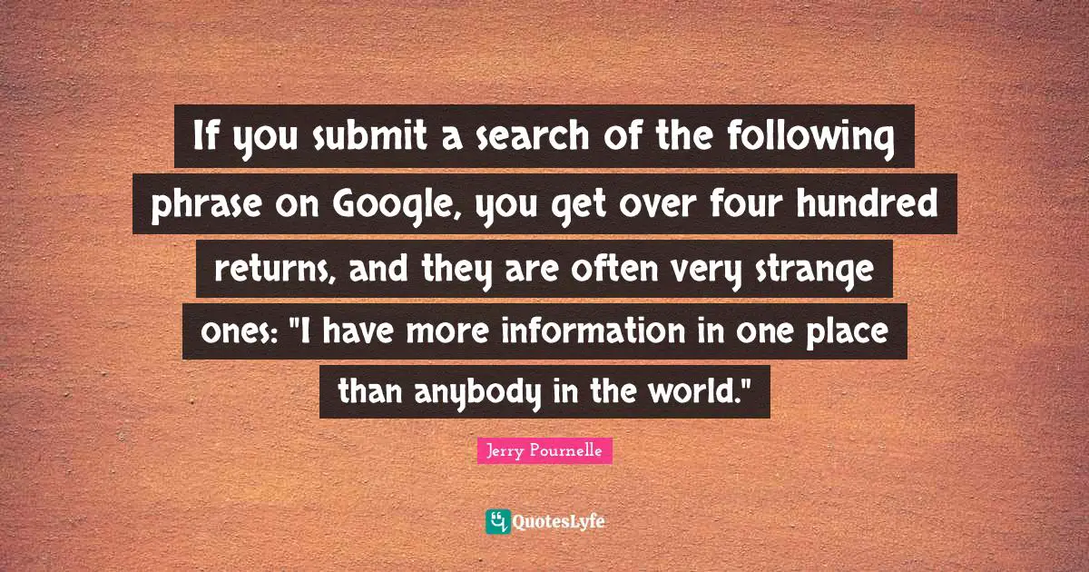 If you submit a search of the following phrase on Google, you get over four hundred returns, and they are often very strange ones: "I have more information in one place than anybody in the world."