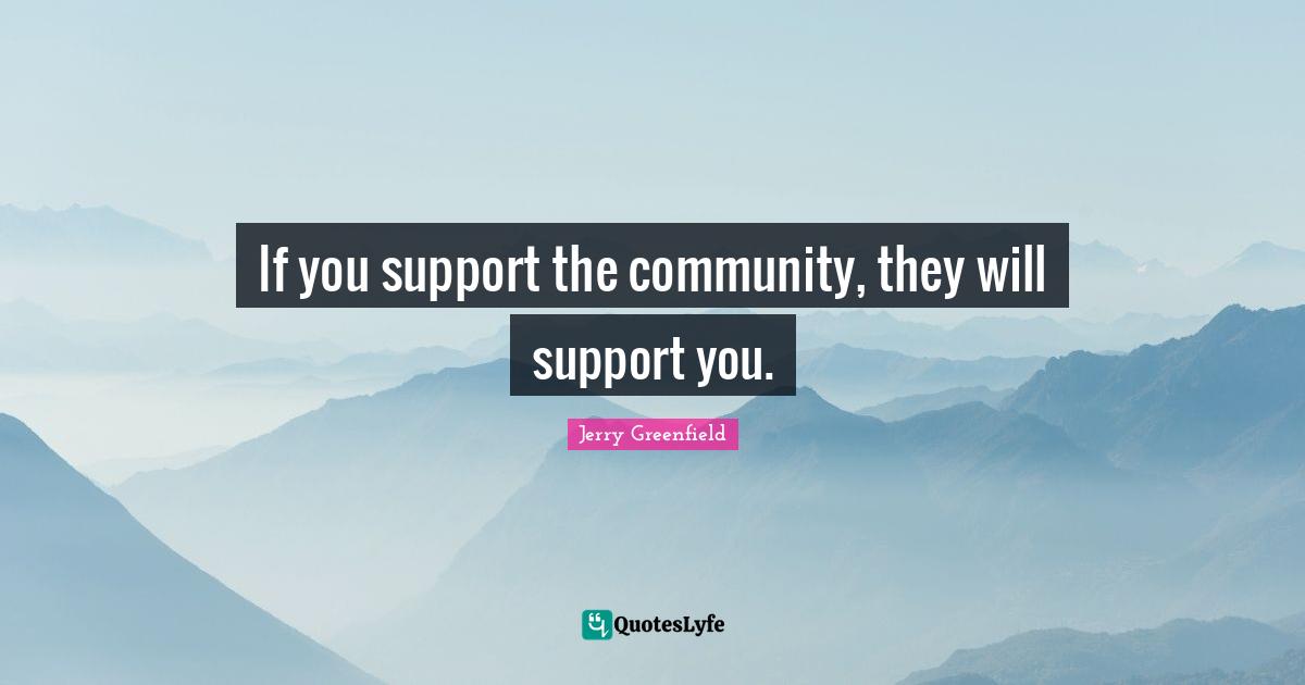 If you support the community, they will support you.