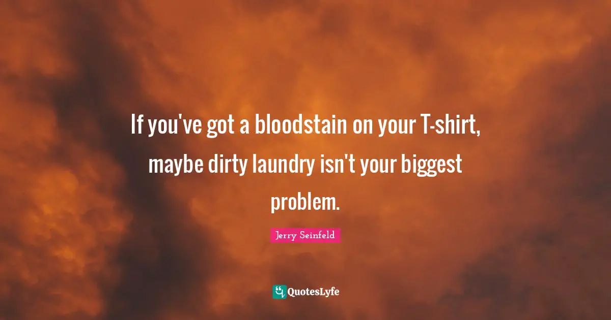 If you've got a bloodstain on your T-shirt, maybe dirty laundry isn't your biggest problem.