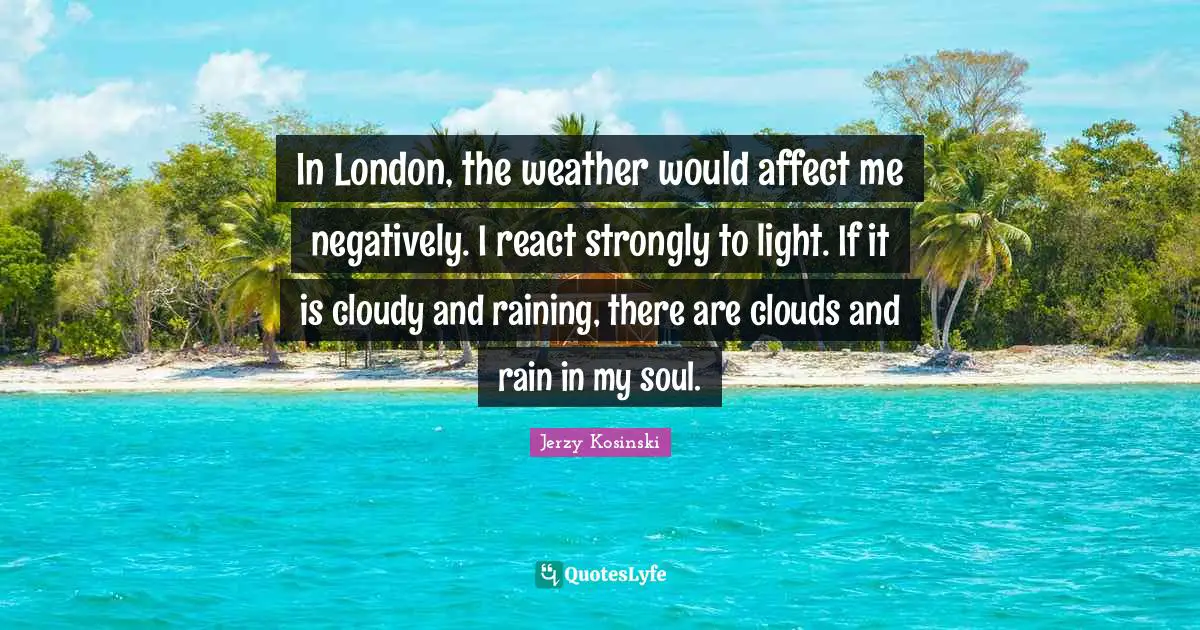 Cloudy Quotes: "In London, the weather would affect me negatively. I react strongly to light. If it is cloudy and raining, there are clouds and rain in my soul."
