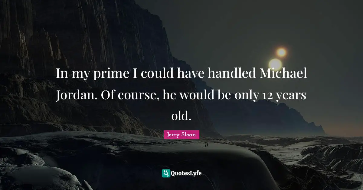 Prime Quotes: "In my prime I could have handled Michael Jordan. Of course, he would be only 12 years old."