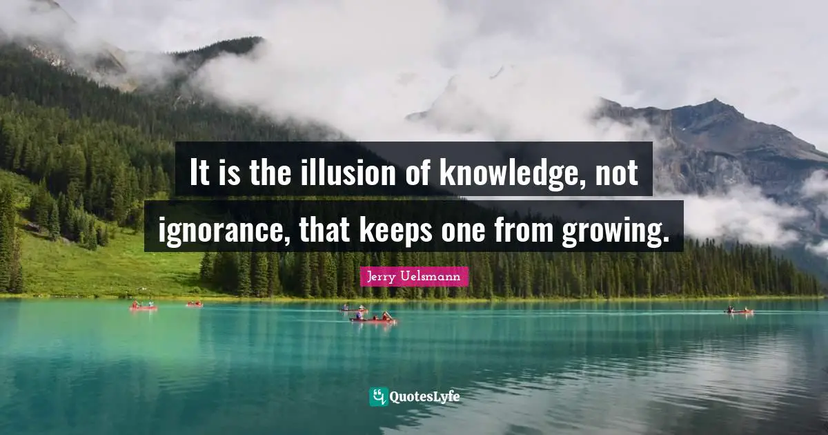 It is the illusion of knowledge, not ignorance, that keeps one from growing.