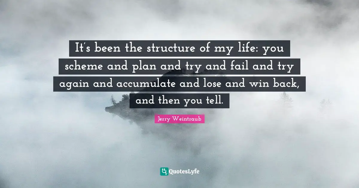 It’s been the structure of my life: you scheme and plan and try and fail and try again and accumulate and lose and win back, and then you tell.